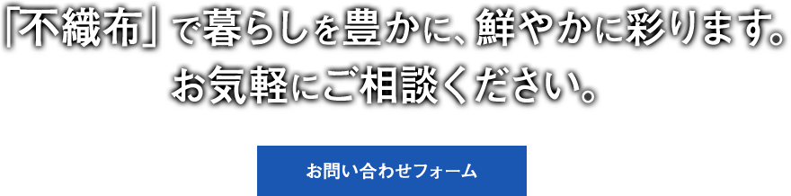 「不織布」で暮らしを豊かに、鮮やかに彩ります。お気軽にご相談下さい。